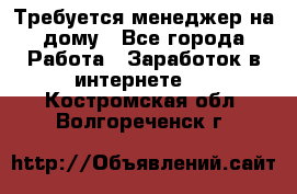 Требуется менеджер на дому - Все города Работа » Заработок в интернете   . Костромская обл.,Волгореченск г.